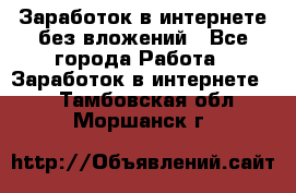 Заработок в интернете без вложений - Все города Работа » Заработок в интернете   . Тамбовская обл.,Моршанск г.